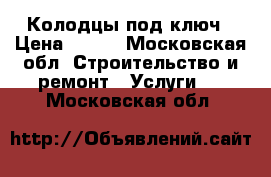 Колодцы под ключ › Цена ­ 100 - Московская обл. Строительство и ремонт » Услуги   . Московская обл.